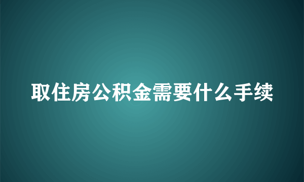 取住房公积金需要什么手续