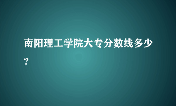 南阳理工学院大专分数线多少？