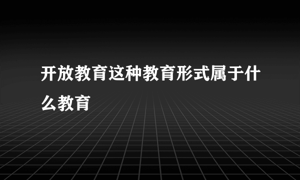 开放教育这种教育形式属于什么教育