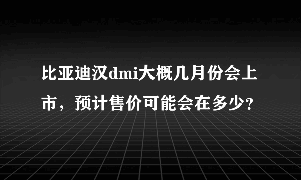 比亚迪汉dmi大概几月份会上市，预计售价可能会在多少？