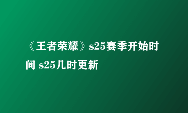 《王者荣耀》s25赛季开始时间 s25几时更新