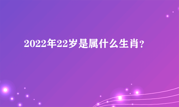 2022年22岁是属什么生肖？