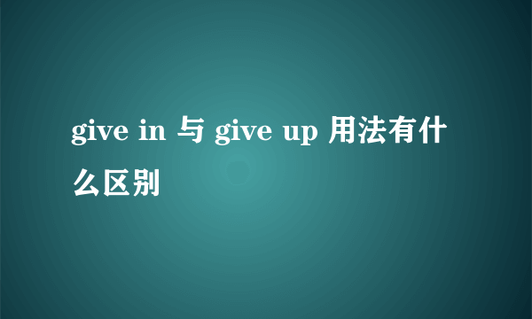 give in 与 give up 用法有什么区别