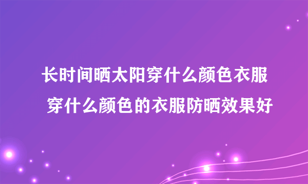 长时间晒太阳穿什么颜色衣服 穿什么颜色的衣服防晒效果好