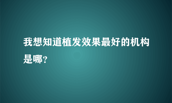 我想知道植发效果最好的机构是哪？