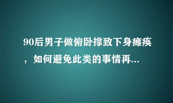 90后男子做俯卧撑致下身瘫痪，如何避免此类的事情再次发生？