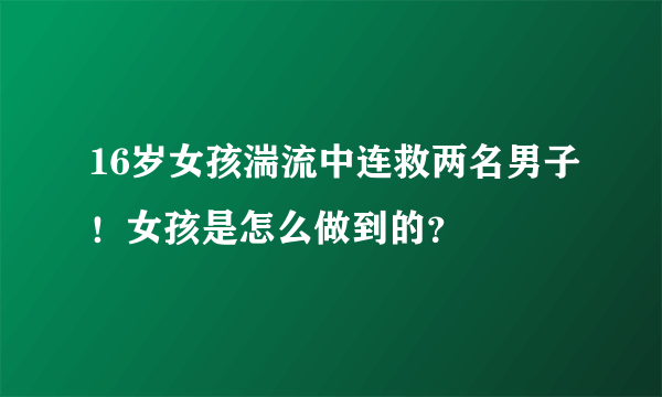 16岁女孩湍流中连救两名男子！女孩是怎么做到的？