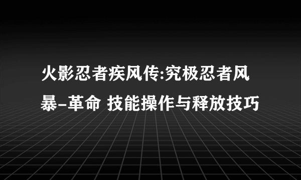 火影忍者疾风传:究极忍者风暴-革命 技能操作与释放技巧