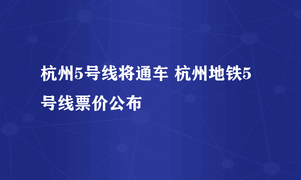 杭州5号线将通车 杭州地铁5号线票价公布