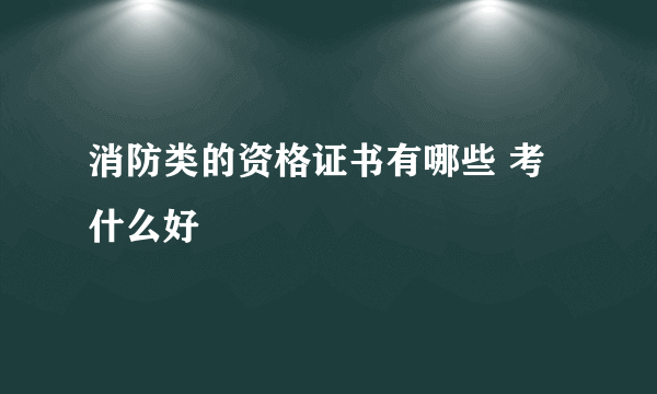 消防类的资格证书有哪些 考什么好