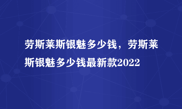 劳斯莱斯银魅多少钱，劳斯莱斯银魅多少钱最新款2022