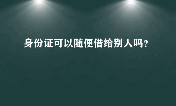 身份证可以随便借给别人吗？