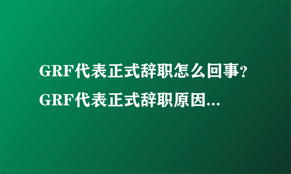 GRF代表正式辞职怎么回事？GRF代表正式辞职原因是什么？