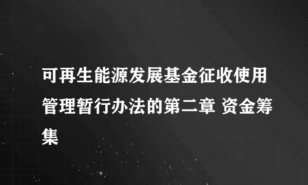 可再生能源发展基金征收使用管理暂行办法的第二章 资金筹集