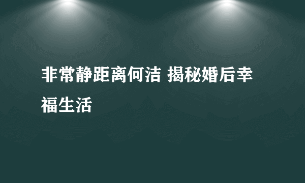 非常静距离何洁 揭秘婚后幸福生活