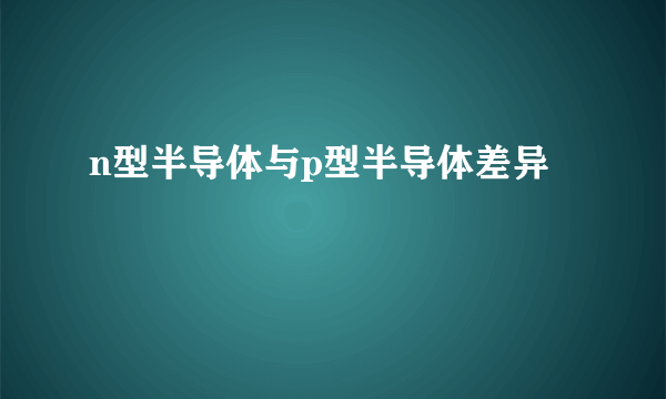 n型半导体与p型半导体差异