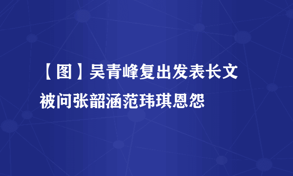 【图】吴青峰复出发表长文 被问张韶涵范玮琪恩怨