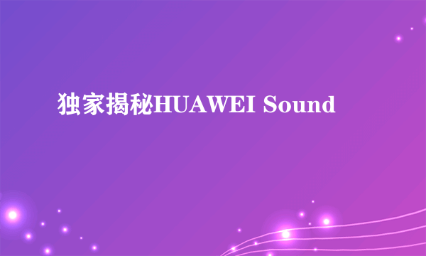 独家揭秘HUAWEI Sound