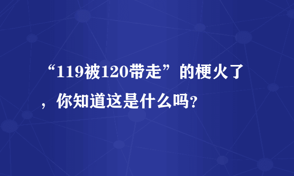 “119被120带走”的梗火了，你知道这是什么吗？