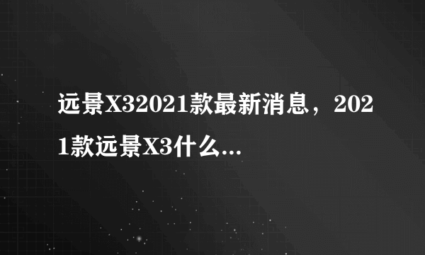 远景X32021款最新消息，2021款远景X3什么时候上市