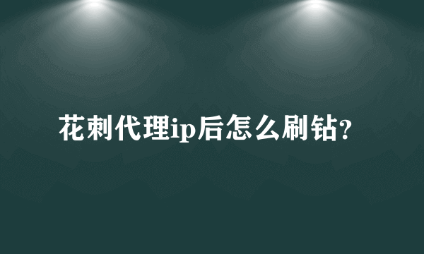 花刺代理ip后怎么刷钻？