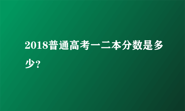 2018普通高考一二本分数是多少？