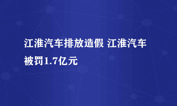 江淮汽车排放造假 江淮汽车被罚1.7亿元