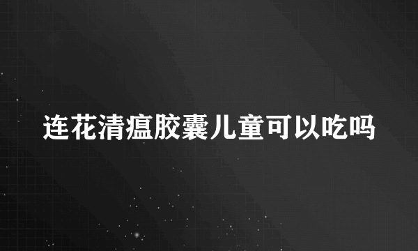 连花清瘟胶囊儿童可以吃吗