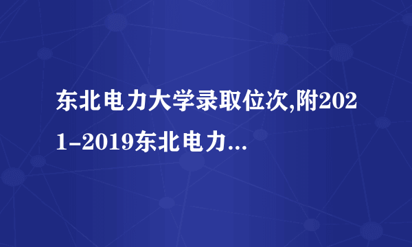 东北电力大学录取位次,附2021-2019东北电力大学最低录取位次和分数线