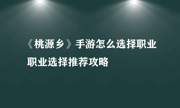 《桃源乡》手游怎么选择职业 职业选择推荐攻略