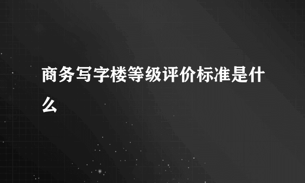 商务写字楼等级评价标准是什么