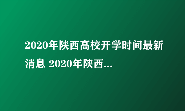 2020年陕西高校开学时间最新消息 2020年陕西高校什么时候开学