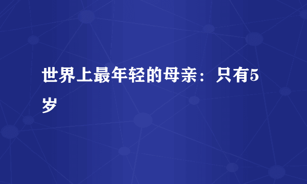 世界上最年轻的母亲：只有5岁