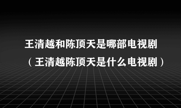 王清越和陈顶天是哪部电视剧（王清越陈顶天是什么电视剧）