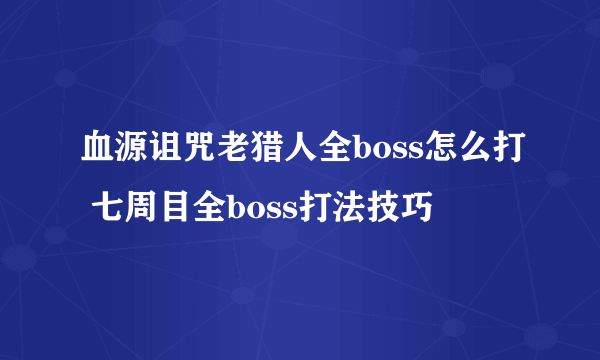 血源诅咒老猎人全boss怎么打 七周目全boss打法技巧