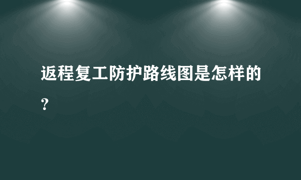 返程复工防护路线图是怎样的？