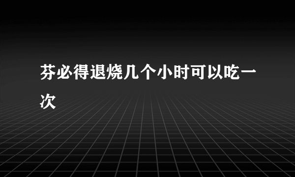 芬必得退烧几个小时可以吃一次