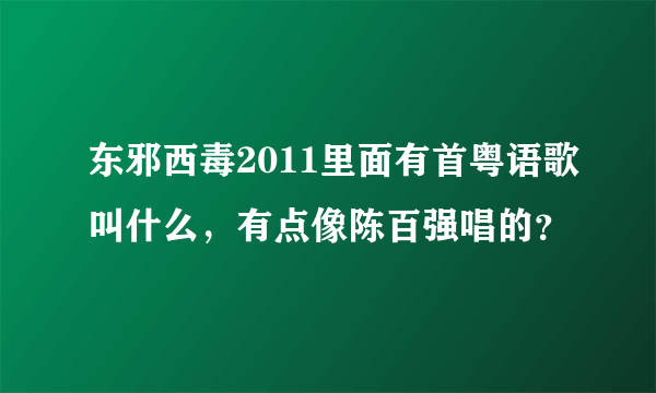 东邪西毒2011里面有首粤语歌叫什么，有点像陈百强唱的？