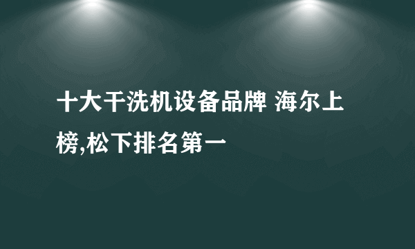 十大干洗机设备品牌 海尔上榜,松下排名第一