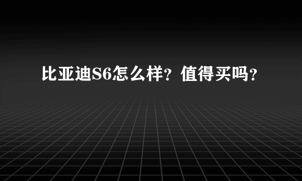 比亚迪S6怎么样？值得买吗？