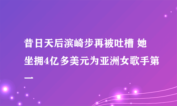 昔日天后滨崎步再被吐槽 她坐拥4亿多美元为亚洲女歌手第一