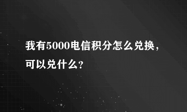 我有5000电信积分怎么兑换，可以兑什么？