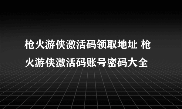 枪火游侠激活码领取地址 枪火游侠激活码账号密码大全