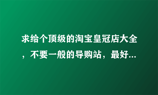 求给个顶级的淘宝皇冠店大全，不要一般的导购站，最好有一些促销优惠的活动的。每次逛淘宝的时候都有种无