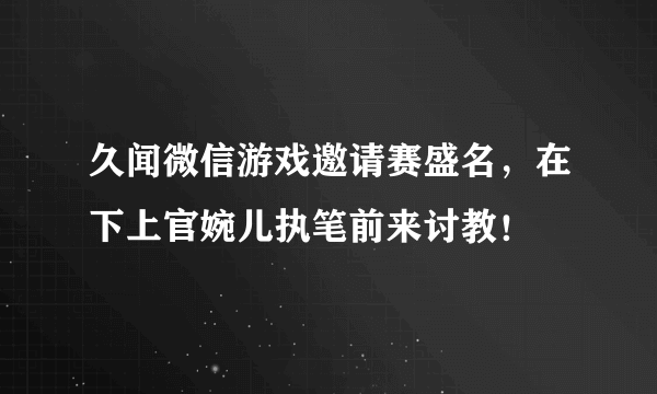 久闻微信游戏邀请赛盛名，在下上官婉儿执笔前来讨教！