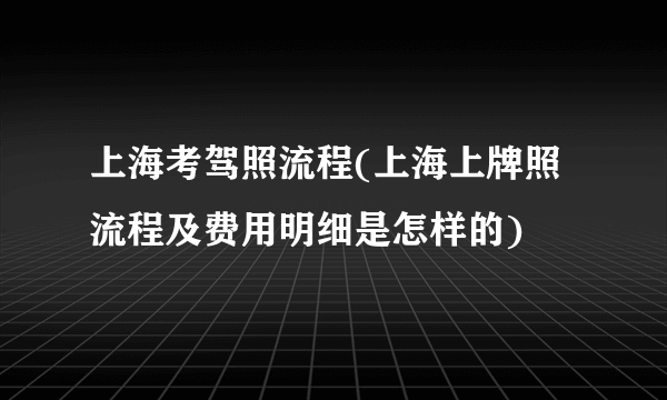 上海考驾照流程(上海上牌照流程及费用明细是怎样的)