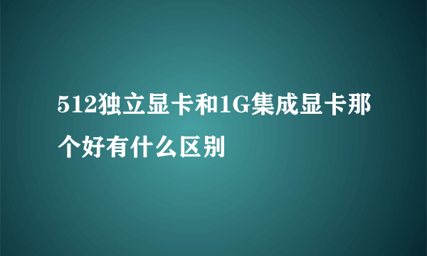 512独立显卡和1G集成显卡那个好有什么区别