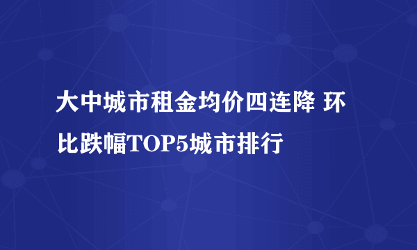 大中城市租金均价四连降 环比跌幅TOP5城市排行