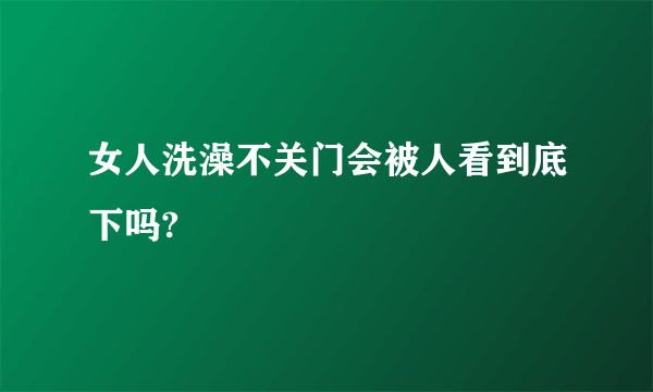 女人洗澡不关门会被人看到底下吗?