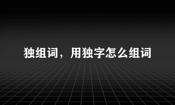 独组词，用独字怎么组词